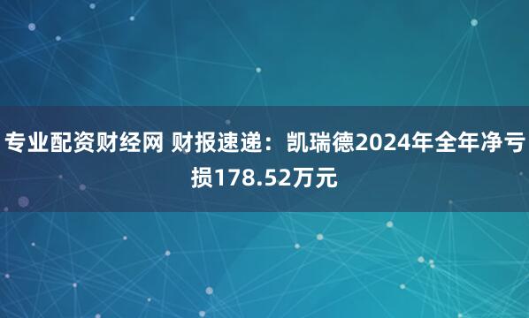专业配资财经网 财报速递：凯瑞德2024年全年净亏损178.52万元