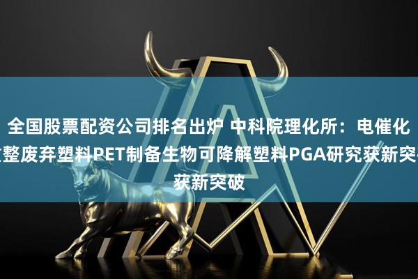 全国股票配资公司排名出炉 中科院理化所：电催化重整废弃塑料PET制备生物可降解塑料PGA研究获新突破