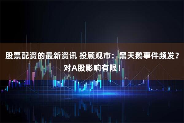 股票配资的最新资讯 投顾观市：黑天鹅事件频发？对A股影响有限！