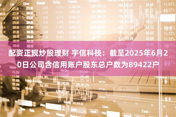 配资正规炒股理财 宇信科技：截至2025年6月20日公司含信用账户股东总户数为89422户