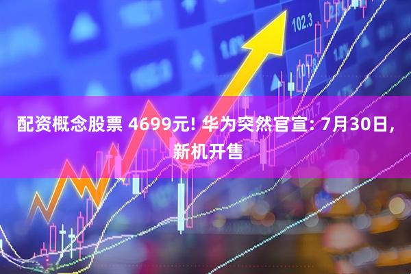 配资概念股票 4699元! 华为突然官宣: 7月30日, 新机开售