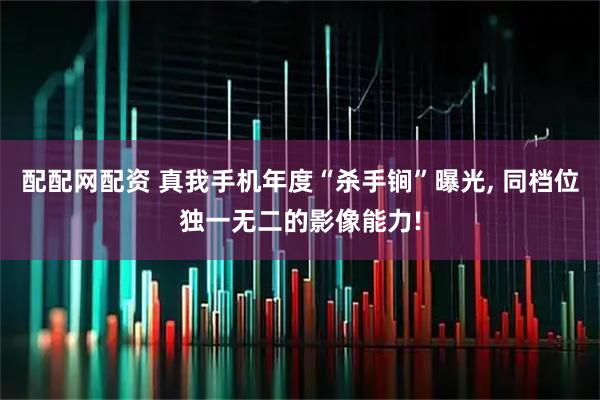 配配网配资 真我手机年度“杀手锏”曝光, 同档位独一无二的影像能力!