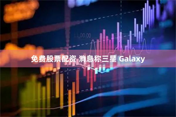 免费股票配资 消息称三星 Galaxy
