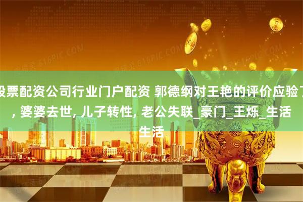 股票配资公司行业门户配资 郭德纲对王艳的评价应验了, 婆婆去世, 儿子转性, 老公失联_豪门_王烁_生活