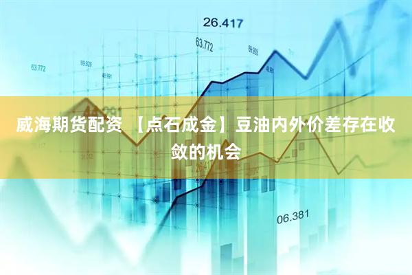 威海期货配资 【点石成金】豆油内外价差存在收敛的机会