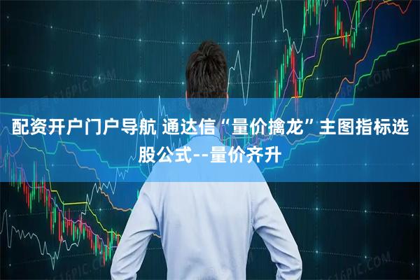 配资开户门户导航 通达信“量价擒龙”主图指标选股公式--量价齐升