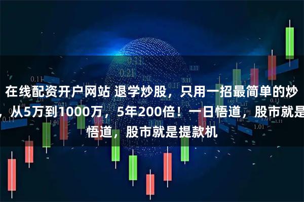在线配资开户网站 退学炒股，只用一招最简单的炒股方法，从5万到1000万，5年200倍！一日悟道，股市就是提款机