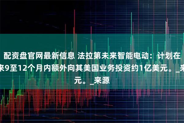 配资盘官网最新信息 法拉第未来智能电动：计划在未来9至12个月内额外向其美国业务投资约1亿美元。_来源
