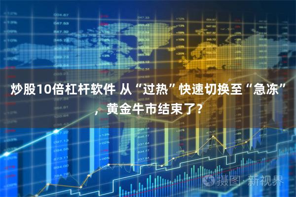 炒股10倍杠杆软件 从“过热”快速切换至“急冻”，黄金牛市结束了？