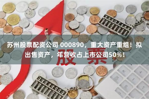 苏州股票配资公司 000890，重大资产重组！拟出售资产，年营收占上市公司50%！