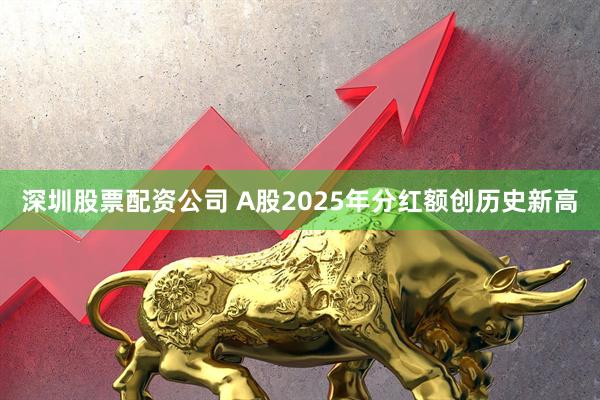 深圳股票配资公司 A股2025年分红额创历史新高