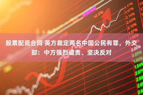 股票配资合同 英方裁定两名中国公民有罪，外交部：中方强烈谴责、坚决反对